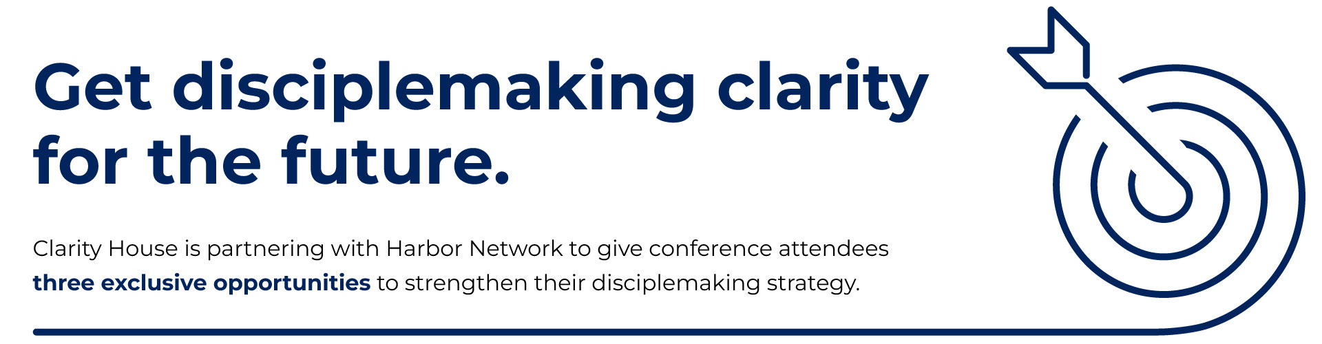 Get disciple-making clarity for the future. Clarity House is partnering with Harbor Network to give conference attendees three exclusive opportunities to strengthen their disciple-making strategy.